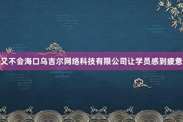 又不会海口乌吉尔网络科技有限公司让学员感到疲惫