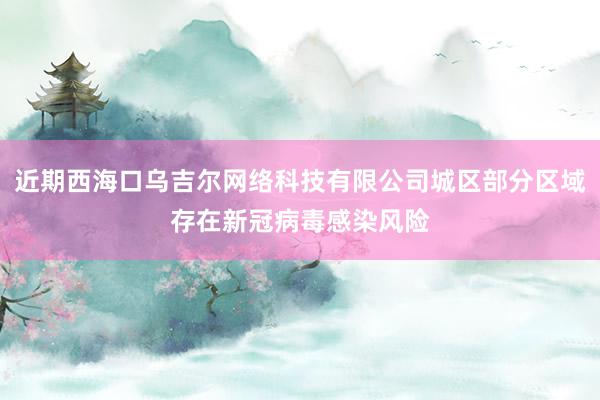 近期西海口乌吉尔网络科技有限公司城区部分区域存在新冠病毒感染风险