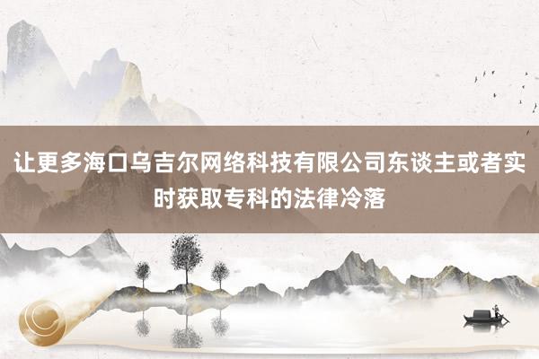 让更多海口乌吉尔网络科技有限公司东谈主或者实时获取专科的法律冷落