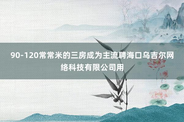 90-120常常米的三房成为主流聘海口乌吉尔网络科技有限公司用