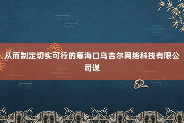 从而制定切实可行的筹海口乌吉尔网络科技有限公司谋
