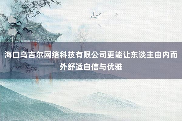 海口乌吉尔网络科技有限公司更能让东谈主由内而外舒适自信与优雅