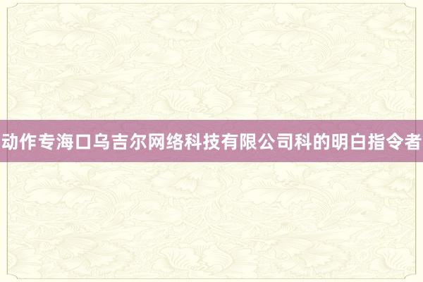 动作专海口乌吉尔网络科技有限公司科的明白指令者