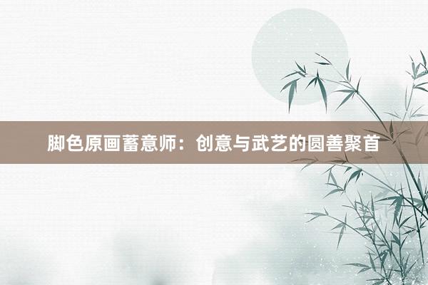 脚色原画蓄意师:创意与武艺的圆善聚首