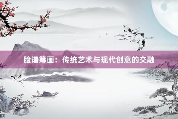 脸谱筹画：传统艺术与现代创意的交融