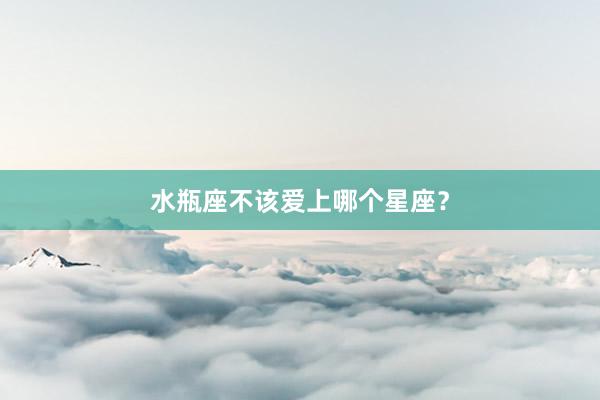水瓶座不该爱上哪个星座？