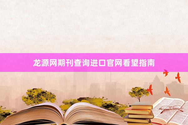 龙源网期刊查询进口官网看望指南