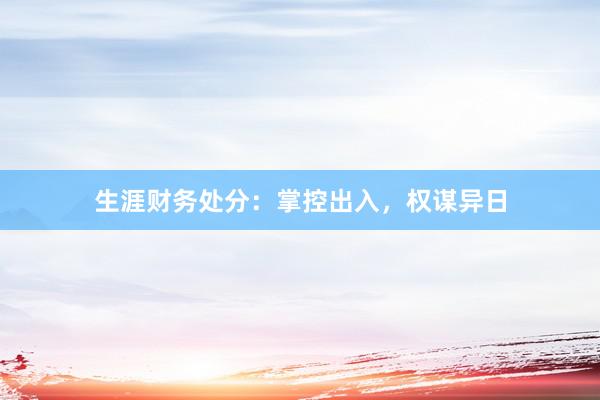生涯财务处分：掌控出入，权谋异日